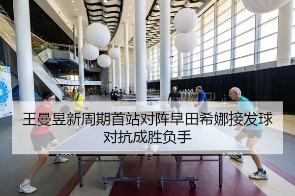 王曼昱新周期首站对阵早田希娜接发球对抗成胜负手