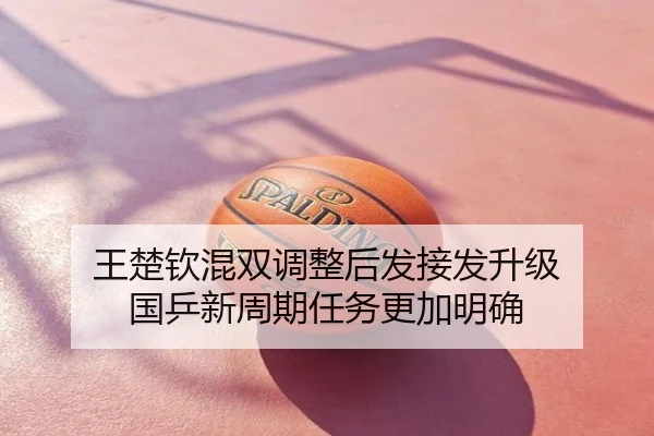 王楚钦混双调整后发接发升级 国乒新周期任务更加明确