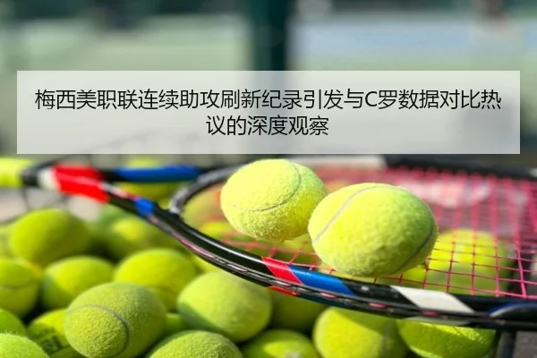 梅西美职联连续助攻刷新纪录引发与C罗数据对比热议的深度观察