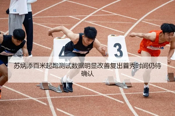 苏炳添百米起跑测试数据明显改善复出首秀时间仍待确认