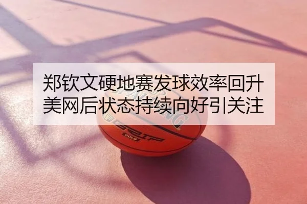 郑钦文硬地赛发球效率回升 美网后状态持续向好引关注