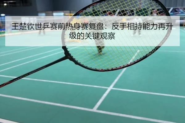 王楚钦世乒赛前热身赛复盘：反手相持能力再升级的关键观察